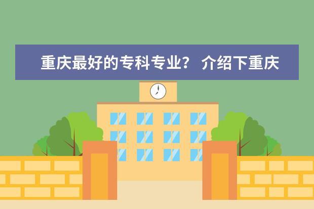 重庆最好的专科专业？ 介绍下重庆的专科学校。