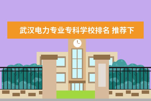 武汉电力专业专科学校排名 推荐下武汉的哪几所大专院校比较好?