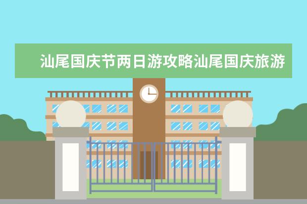 汕尾国庆节两日游攻略汕尾国庆旅游（汕尾十一国庆节免费景点推荐汕头春节景点）