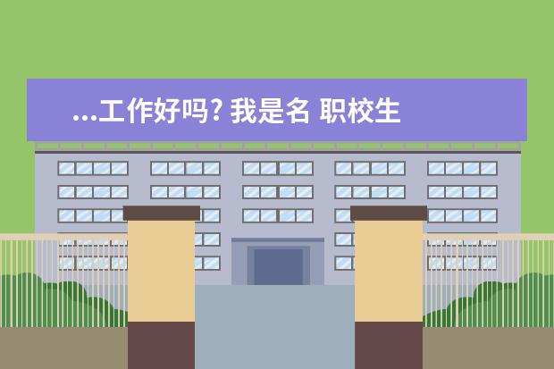 ...工作好吗? 我是名 职校生 被学校分配到 宁波镇海炼化建安工程公司...