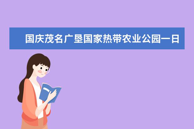 国庆茂名广垦国家热带农业公园一日游攻略 茂名放鸡岛国庆节套票价格优惠活动