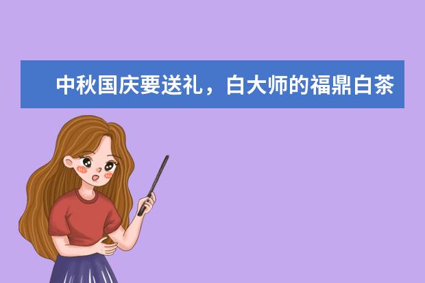 中秋国庆要送礼，白大师的福鼎白茶怎么样？很多人推荐送礼使用