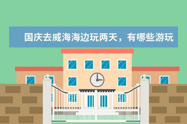 国庆去威海海边玩两天，有哪些游玩攻略可以分享？