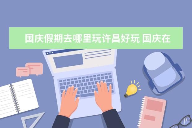 国庆假期去哪里玩许昌好玩 国庆在许昌发生一件有趣的真的的作文400字