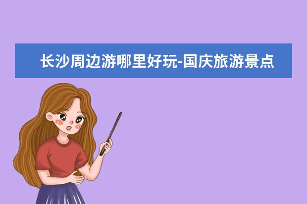 长沙周边游哪里好玩-国庆旅游景点推荐