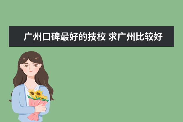 广州口碑最好的技校 求广州比较好的汽修中专学校？