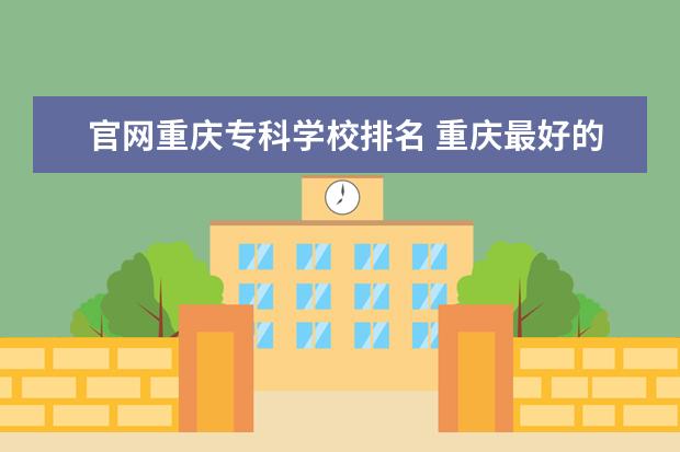 官网重庆专科学校排名 重庆最好的专科学院是哪?