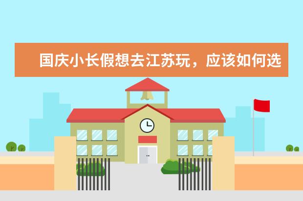 国庆小长假想去江苏玩，应该如何选择打卡景点？