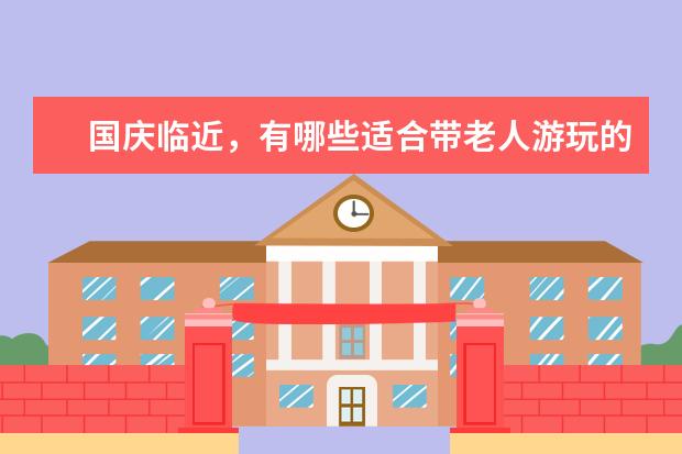 国庆临近，有哪些适合带老人游玩的景区推荐？