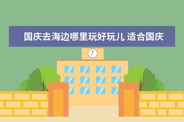 国庆去海边哪里玩好玩儿 适合国庆放假去的海边旅游适合国庆放假去的海边旅游的地方