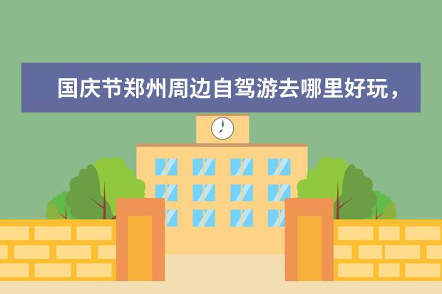 国庆节郑州周边自驾游去哪里好玩，5个郑州出发登山望远自驾游路线景点推荐