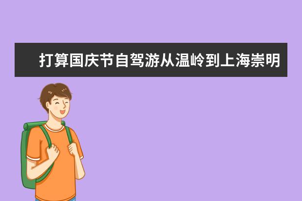 打算国庆节自驾游从温岭到上海崇明岛森林公园具体路线怎么走，另外过路费和1.6排量的车油费大概多少？谢谢