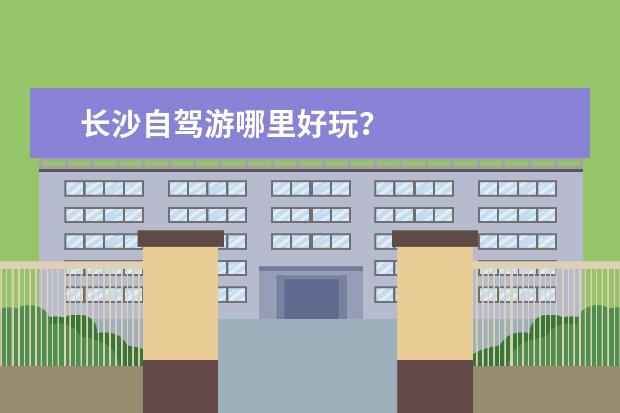 长沙自驾游哪里好玩？