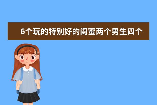 6个玩的特别好的闺蜜两个男生四个女生，聚会都有什么创意在650以内的国庆节那一天一整天的安排