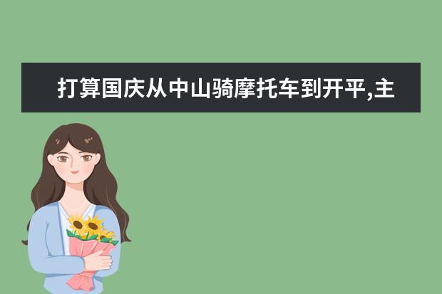 打算国庆从中山骑摩托车到开平,主要看碉楼,请问哪位朋友能赐教交通路线?谢谢~~!（开平一中国庆放几天假?）