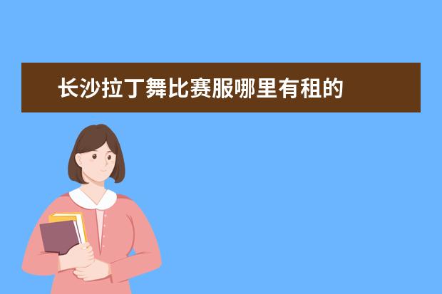 长沙拉丁舞比赛服哪里有租的