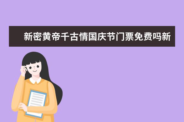 新密黄帝千古情国庆节门票免费吗新郑黄帝千古情门票