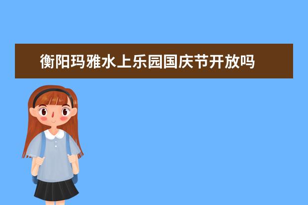 衡阳玛雅水上乐园国庆节开放吗