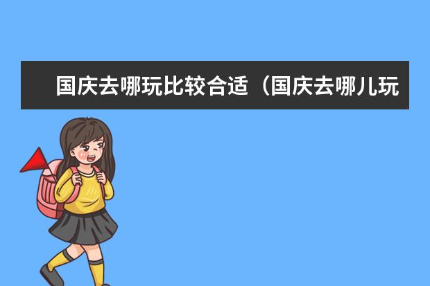 国庆去哪玩比较合适（国庆去哪儿玩儿比较好）