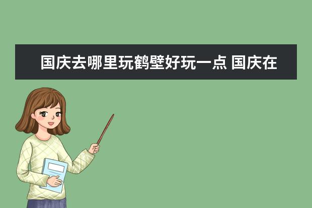 国庆去哪里玩鹤壁好玩一点 国庆在携程订鹤壁那里预订宾馆便宜?