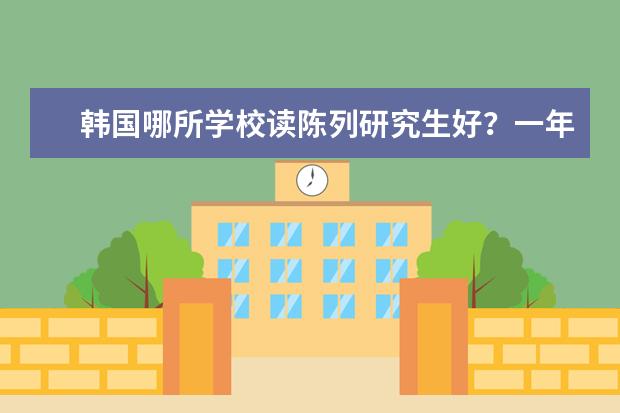 韩国哪所学校读陈列研究生好？一年费用是多少呢？韩国留学财产证明多少？
