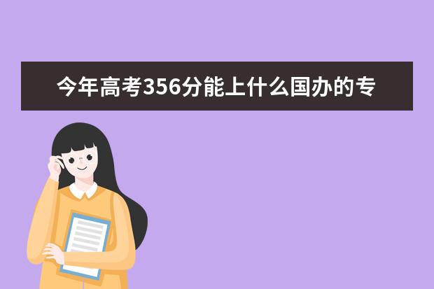 今年高考356分能上什么国办的专科学校