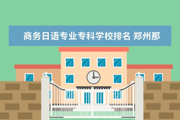 商务日语专业专科学校排名 郑州那个大专院校有日语专业啊？不要民办的，最好日语英语能同时学的！