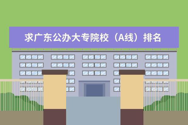 求广东公办大专院校（A线）排名 广东各大高校排名，要权威的，最好有出处~~~