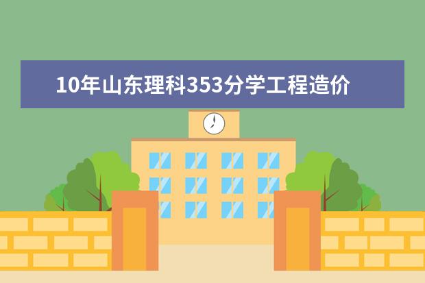 10年山东理科353分学工程造价，哪些学校这个专业比较好，报考希望比较大，最好是公办的。