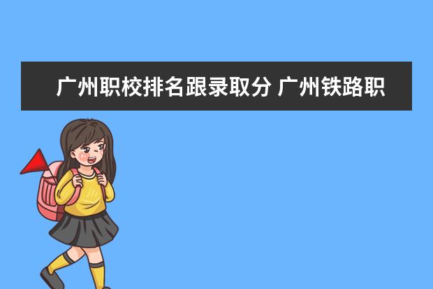 广州职校排名跟录取分 广州铁路职业技术学院录取分数线