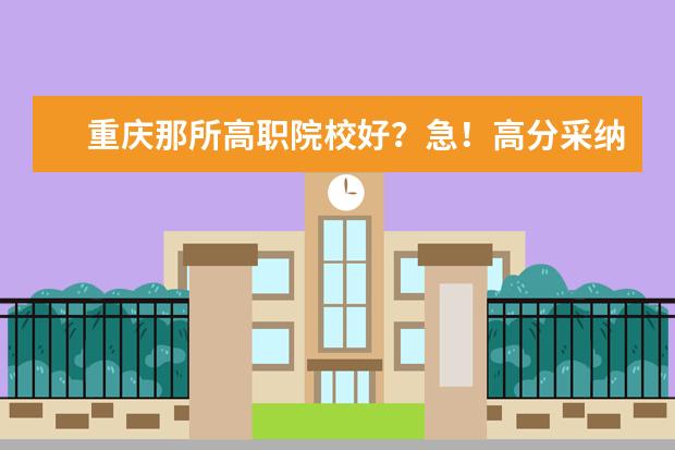 重庆那所高职院校好？急！高分采纳！ 重庆有那些高职学校?