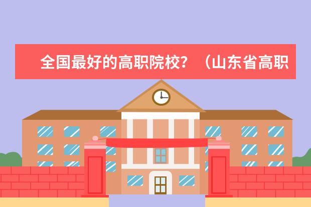 全国最好的高职院校？（山东省高职院校排名‘‘～！！谁知道，要有权威的排名！！！）