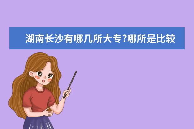 湖南长沙有哪几所大专?哪所是比较好一点的？（湖南十大专科学校）