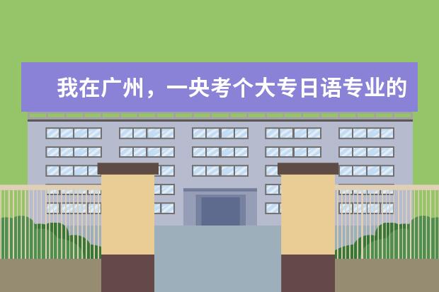 我在广州，一央考个大专日语专业的，哪里有比较好的学习中心啊！谁知道联系方法，谢谢谢谢麻烦具体点！