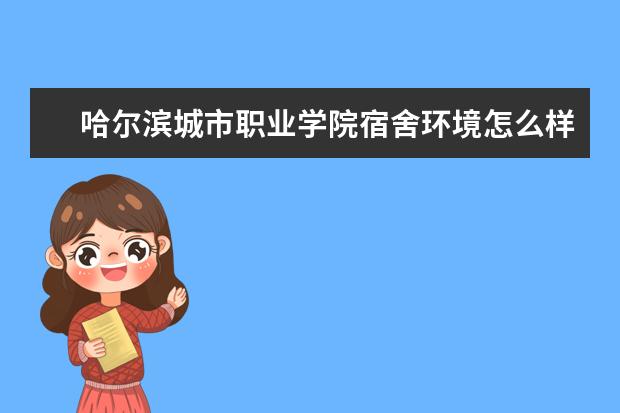 哈尔滨城市职业学院宿舍环境怎么样？