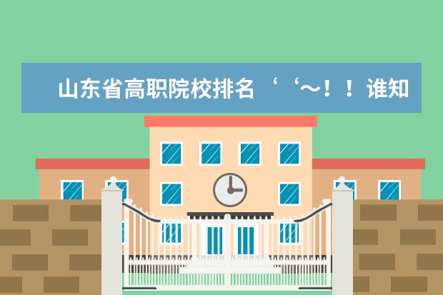 山东省高职院校排名‘‘～！！谁知道，要有权威的排名！！！ 春季高考机电一体化可报的学校排名