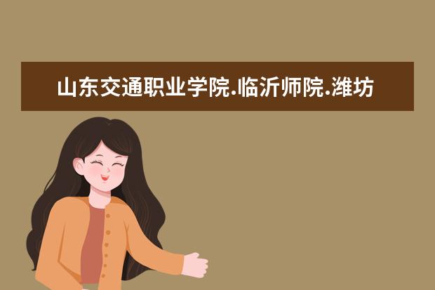 山东交通职业学院.临沂师院.潍坊科技学院哪个好，好在什么，能升本吗?