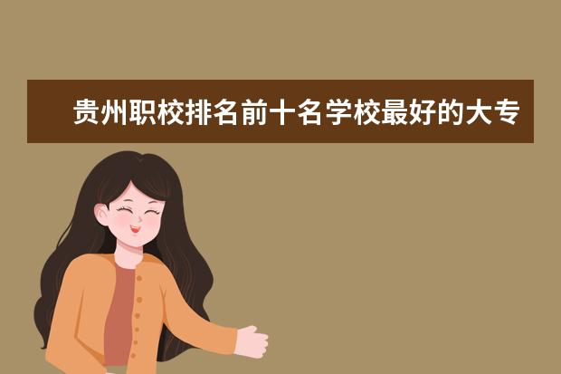 贵州职校排名前十名学校最好的大专 贵州贵阳职校排名前十名学校
