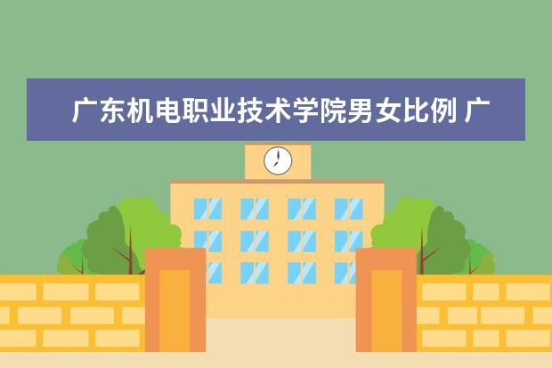 广东机电职业技术学院男女比例 广东工贸职业技术学院男女比例