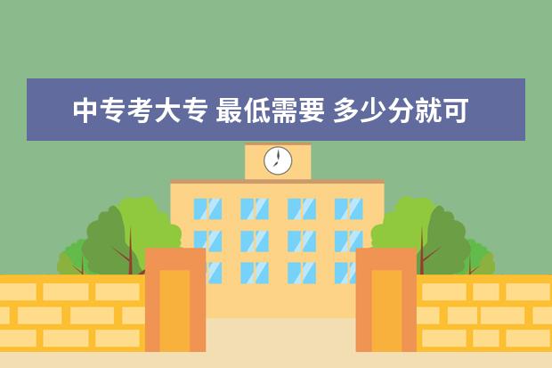 中专考大专 最低需要 多少分就可以？
