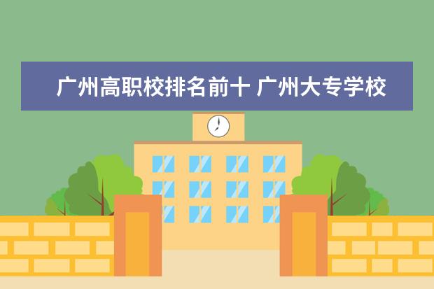 广州高职校排名前十 广州大专学校前十名学校