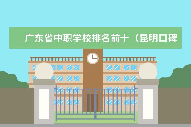 广东省中职学校排名前十（昆明口碑最好的职业学校排名）
