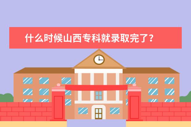 什么时候山西专科就录取完了？
