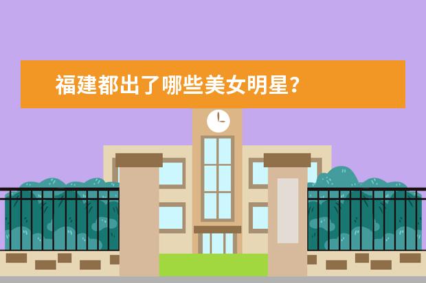 福建都出了哪些美女明星？