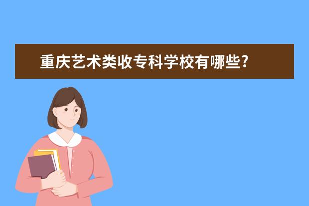 重庆艺术类收专科学校有哪些?