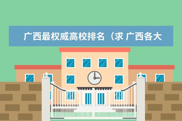 广西最权威高校排名（求 广西各大学排名，本专学校的排名）