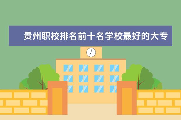 贵州职校排名前十名学校最好的大专（贵州最好的职业学校排名）