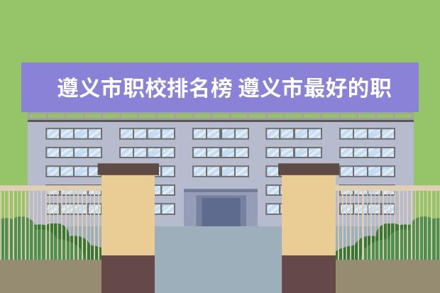 遵义市职校排名榜 遵义市最好的职校