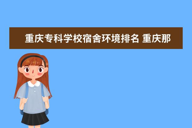 重庆专科学校宿舍环境排名 重庆那所职业学校宿舍条件最好？