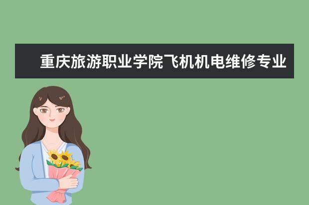 重庆旅游职业学院飞机机电维修专业就业方向有哪些呢？